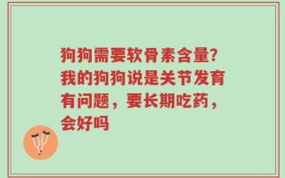 狗狗需要软骨素含量？我的狗狗说是关节发育有问题，要长期吃药，会好吗
