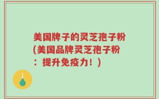 美国牌子的灵芝孢子粉(美国品牌灵芝孢子粉：提升免疫力！)