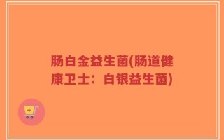 肠白金益生菌(肠道健康卫士：白银益生菌)