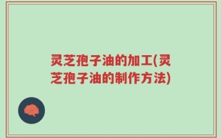 灵芝孢子油的加工(灵芝孢子油的制作方法)