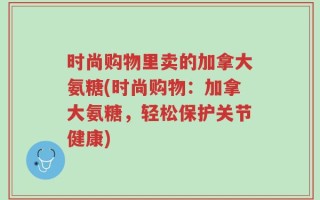 时尚购物里卖的加拿大氨糖(时尚购物：加拿大氨糖，轻松保护关节健康)