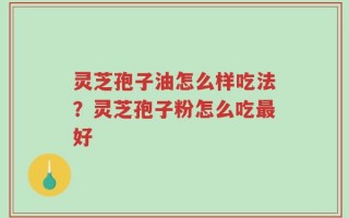 灵芝孢子油怎么样吃法？灵芝孢子粉怎么吃最好