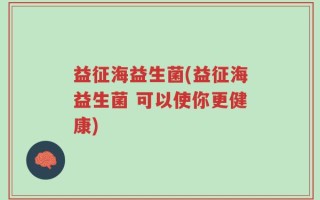 益征海益生菌(益征海益生菌 可以使你更健康)