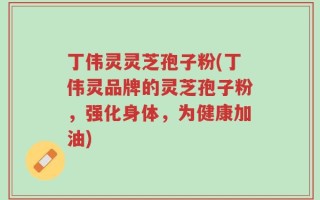 丁伟灵灵芝孢子粉(丁伟灵品牌的灵芝孢子粉，强化身体，为健康加油)