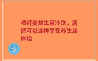 喝拜奥益生菌冷饮，居然可以这样享受养生新体验