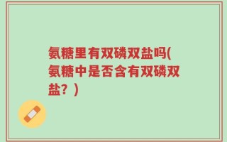 氨糖里有双磷双盐吗(氨糖中是否含有双磷双盐？)