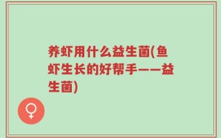 养虾用什么益生菌(鱼虾生长的好帮手——益生菌)