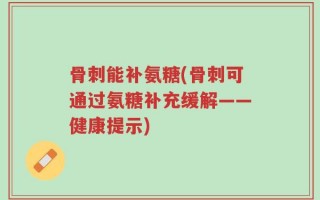 骨刺能补氨糖(骨刺可通过氨糖补充缓解——健康提示)