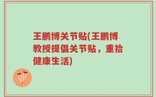 王鹏博关节贴(王鹏博教授提倡关节贴，重拾健康生活)