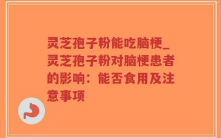 灵芝孢子粉能吃脑梗_灵芝孢子粉对脑梗患者的影响：能否食用及注意事项