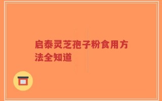 启泰灵芝孢子粉食用方法全知道
