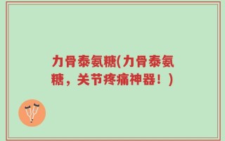 力骨泰氨糖(力骨泰氨糖，关节疼痛神器！)