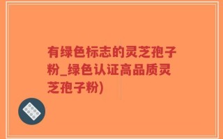 有绿色标志的灵芝孢子粉_绿色认证高品质灵芝孢子粉)
