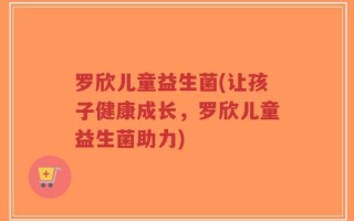 罗欣儿童益生菌(让孩子健康成长，罗欣儿童益生菌助力)