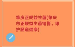 肇庆正规益生菌(肇庆市正规益生菌销售，维护肠道健康)