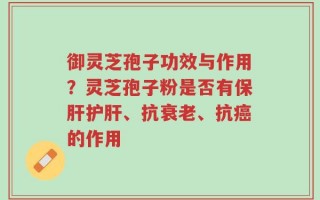 御灵芝孢子功效与作用？灵芝孢子粉是否有保肝护肝、抗衰老、抗癌的作用