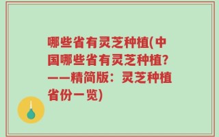 哪些省有灵芝种植(中国哪些省有灵芝种植？——精简版：灵芝种植省份一览)