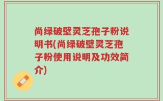 尚绿破壁灵芝孢子粉说明书(尚绿破壁灵芝孢子粉使用说明及功效简介)