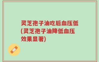 灵芝孢子油吃后血压低(灵芝孢子油降低血压效果显著)