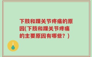 下肢和踝关节疼痛的原因(下肢和踝关节疼痛的主要原因有哪些？)