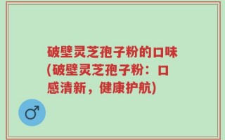 破壁灵芝孢子粉的口味(破壁灵芝孢子粉：口感清新，健康护航)