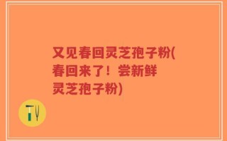 又见春回灵芝孢子粉(春回来了！尝新鲜  灵芝孢子粉)
