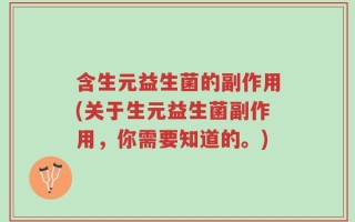 含生元益生菌的副作用(关于生元益生菌副作用，你需要知道的。)