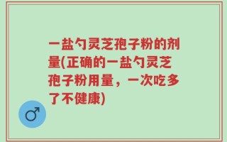 一盐勺灵芝孢子粉的剂量(正确的一盐勺灵芝孢子粉用量，一次吃多了不健康)