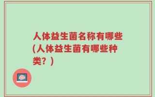 人体益生菌名称有哪些(人体益生菌有哪些种类？)