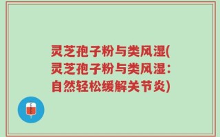 灵芝孢子粉与类风湿(灵芝孢子粉与类风湿：自然轻松缓解关节炎)