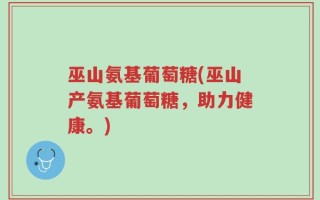 巫山氨基葡萄糖(巫山产氨基葡萄糖，助力健康。)