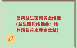 兽药益生菌和黄金维他(益生菌和维他命：给养殖业带来黄金效益)