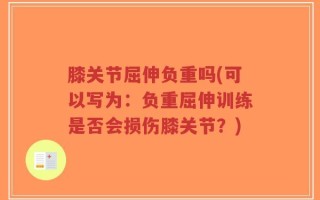 膝关节屈伸负重吗(可以写为：负重屈伸训练是否会损伤膝关节？)