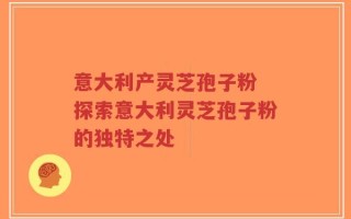 意大利产灵芝孢子粉 探索意大利灵芝孢子粉的独特之处
