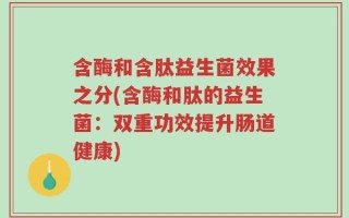 含酶和含肽益生菌效果之分(含酶和肽的益生菌：双重功效提升肠道健康)