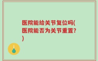 医院能给关节复位吗(医院能否为关节重置？)