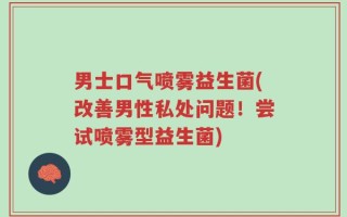 男士口气喷雾益生菌(改善男性私处问题！尝试喷雾型益生菌)
