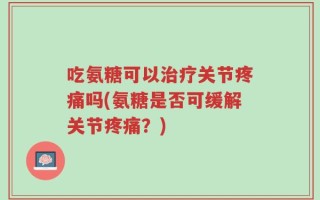 吃氨糖可以治疗关节疼痛吗(氨糖是否可缓解关节疼痛？)