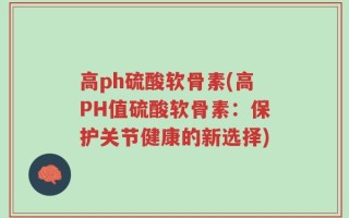 高ph硫酸软骨素(高PH值硫酸软骨素：保护关节健康的新选择)