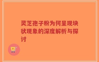 灵芝孢子粉为何呈现块状现象的深度解析与探讨