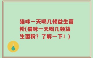 猫咪一天喝几顿益生菌粉(猫咪一天喝几顿益生菌粉？了解一下！)