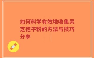 如何科学有效地收集灵芝孢子粉的方法与技巧分享