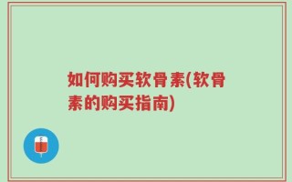 如何购买软骨素(软骨素的购买指南)