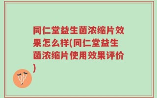 同仁堂益生菌浓缩片效果怎么样(同仁堂益生菌浓缩片使用效果评价)