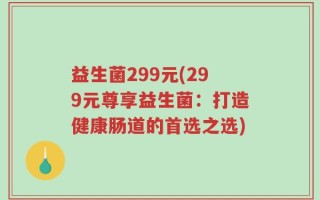 益生菌299元(299元尊享益生菌：打造健康肠道的首选之选)