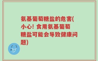 氨基葡萄糖盐的危害(小心! 食用氨基葡萄糖盐可能会导致健康问题)