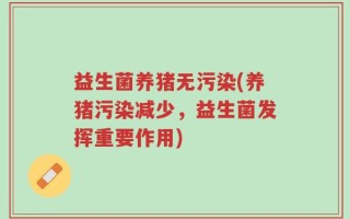 益生菌养猪无污染(养猪污染减少，益生菌发挥重要作用)