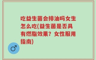 吃益生菌会排油吗女生怎么吃(益生菌是否具有燃脂效果？女性服用指南)