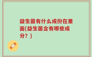 益生菌有什么成份在里面(益生菌含有哪些成分？)