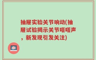 抽屉实验关节响动(抽屉试验揭示关节嗒嗒声，新发现引发关注)